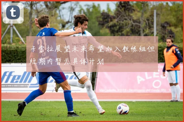 卡索拉展望未来希望加入教练组但短期内暂无具体计划