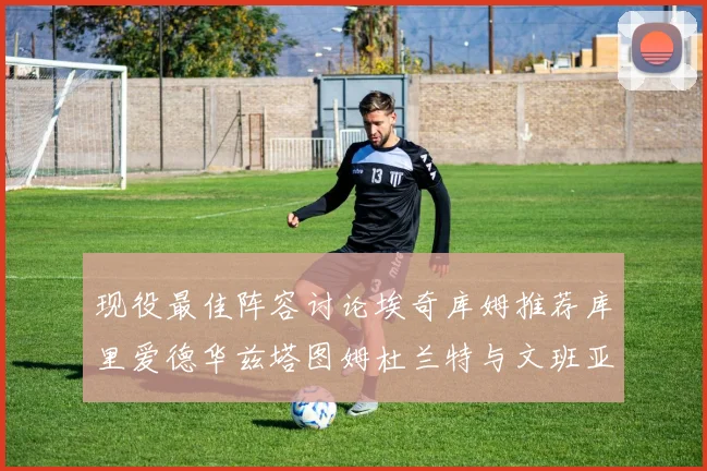现役最佳阵容讨论埃奇库姆推荐库里爱德华兹塔图姆杜兰特与文班亚马