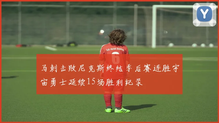 马刺击败尼克斯终结季后赛连胜宇宙勇士延续15场胜利纪录