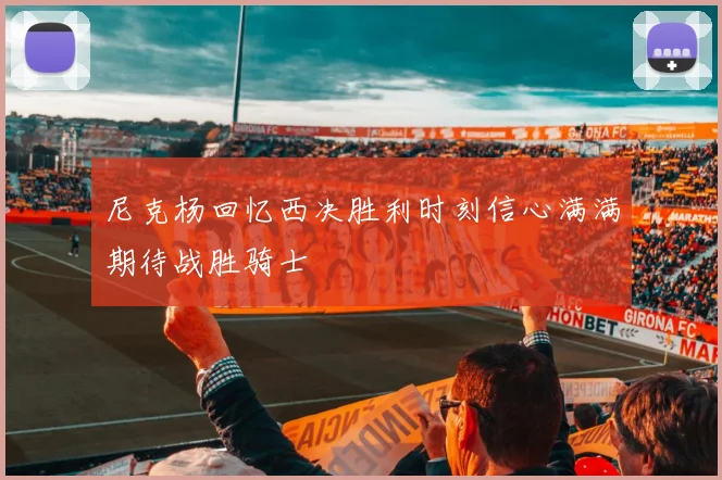 尼克杨回忆西决胜利时刻信心满满期待战胜骑士