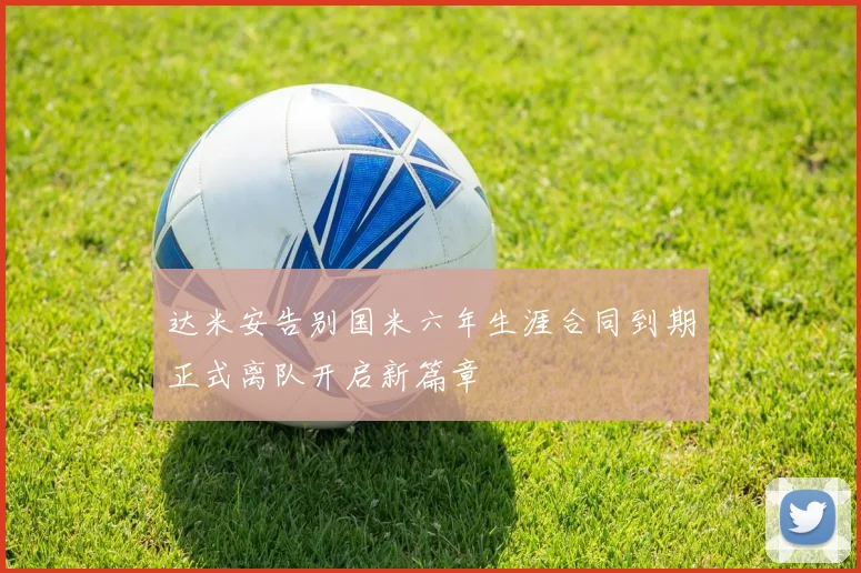 达米安告别国米六年生涯合同到期正式离队开启新篇章