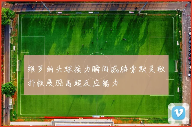 维罗纳头球接力瞬间威胁索默灵敏扑救展现高超反应能力