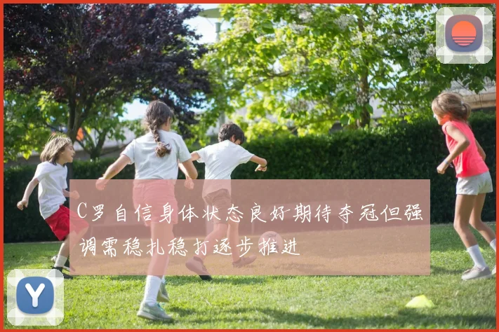 C罗自信身体状态良好期待夺冠但强调需稳扎稳打逐步推进