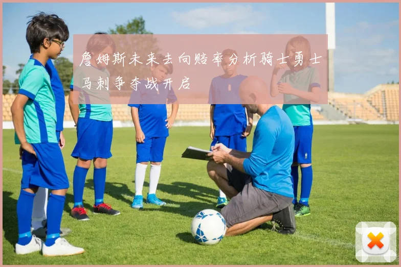 詹姆斯未来去向赔率分析骑士勇士马刺争夺战开启