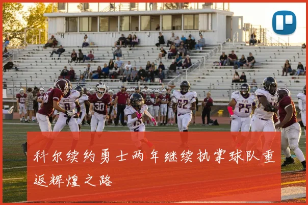 科尔续约勇士两年继续执掌球队重返辉煌之路