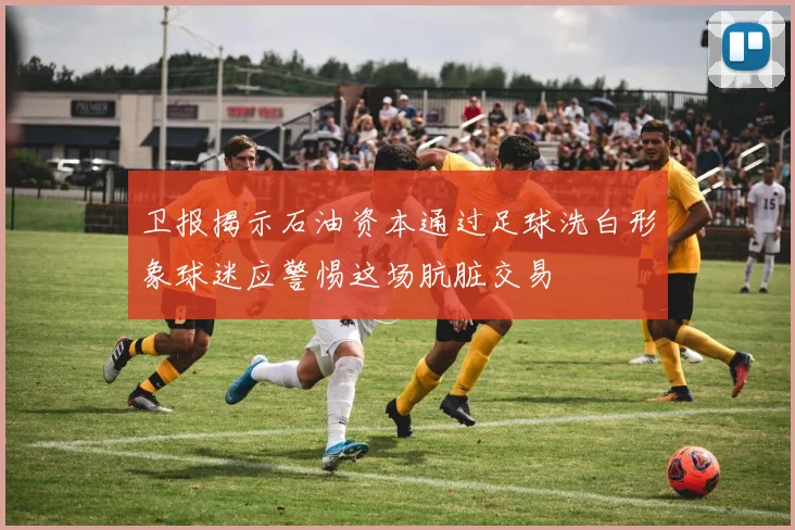 卫报揭示石油资本通过足球洗白形象球迷应警惕这场肮脏交易