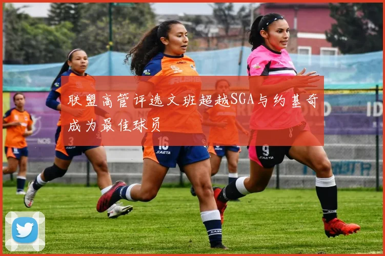 联盟高管评选文班超越SGA与约基奇成为最佳球员